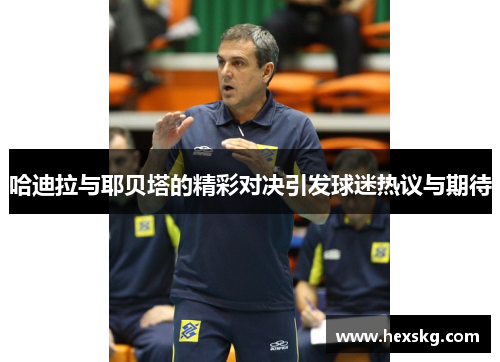 哈迪拉与耶贝塔的精彩对决引发球迷热议与期待
