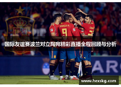 国际友谊赛波兰对立陶宛精彩直播全程回顾与分析
