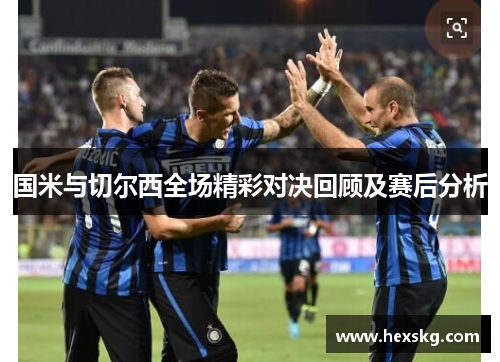 国米与切尔西全场精彩对决回顾及赛后分析