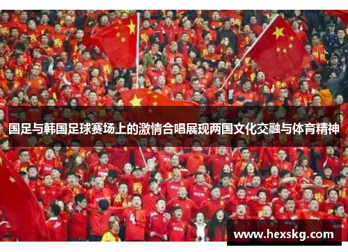 国足与韩国足球赛场上的激情合唱展现两国文化交融与体育精神