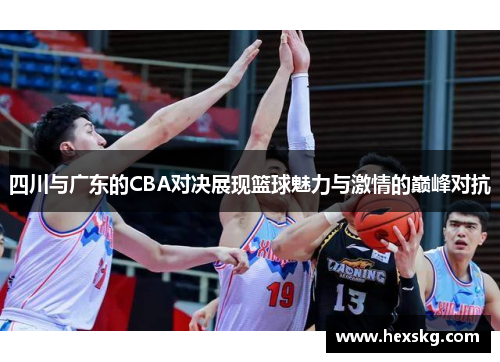 四川与广东的CBA对决展现篮球魅力与激情的巅峰对抗