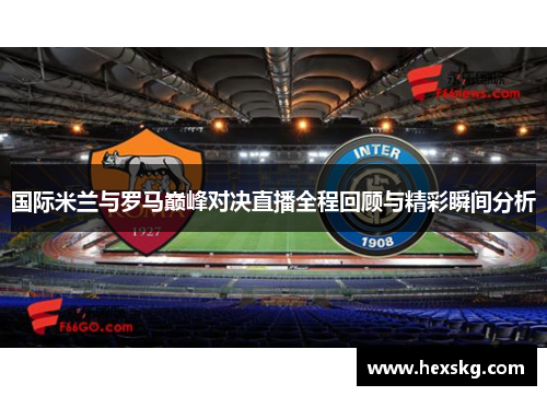 国际米兰与罗马巅峰对决直播全程回顾与精彩瞬间分析