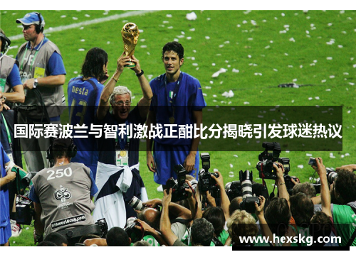 国际赛波兰与智利激战正酣比分揭晓引发球迷热议