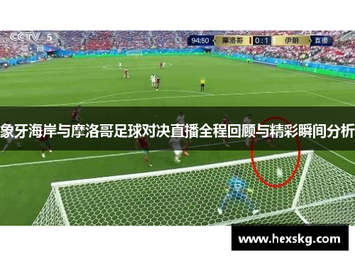 象牙海岸与摩洛哥足球对决直播全程回顾与精彩瞬间分析