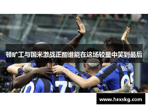 顿旷工与国米激战正酣谁能在这场较量中笑到最后