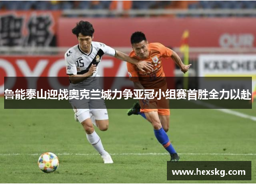鲁能泰山迎战奥克兰城力争亚冠小组赛首胜全力以赴