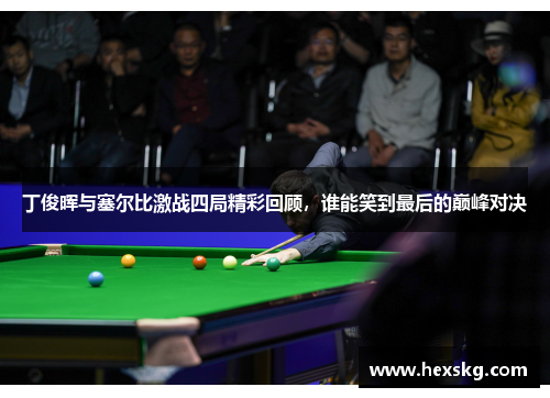 丁俊晖与塞尔比激战四局精彩回顾，谁能笑到最后的巅峰对决