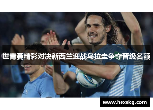 世青赛精彩对决新西兰迎战乌拉圭争夺晋级名额