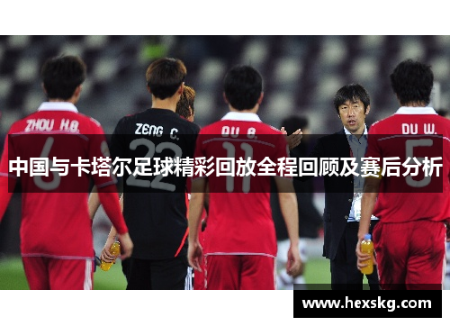 中国与卡塔尔足球精彩回放全程回顾及赛后分析