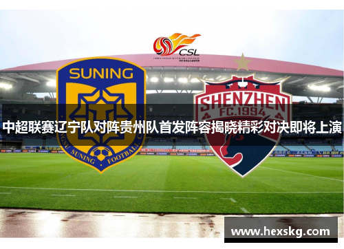 中超联赛辽宁队对阵贵州队首发阵容揭晓精彩对决即将上演