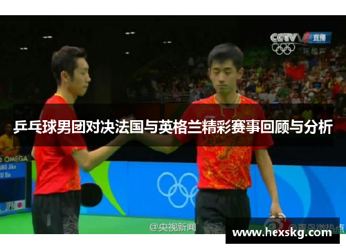 乒乓球男团对决法国与英格兰精彩赛事回顾与分析