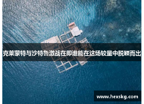 克莱蒙特与沙特鲁激战在即谁能在这场较量中脱颖而出