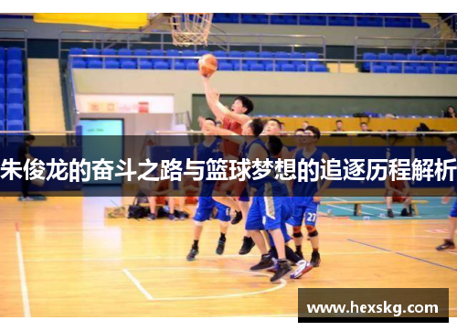 朱俊龙的奋斗之路与篮球梦想的追逐历程解析