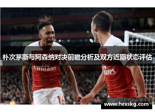 朴次茅斯与阿森纳对决前瞻分析及双方近期状态评估